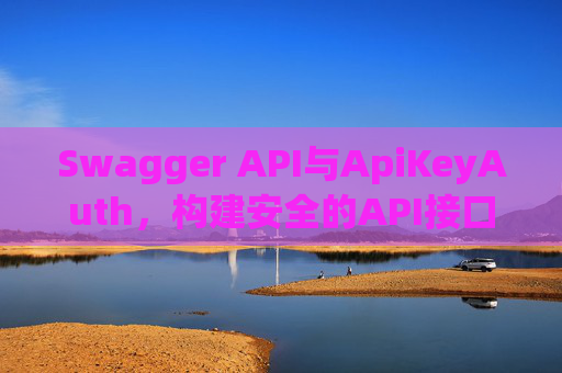 Swagger API与ApiKeyAuth，构建安全的API接口